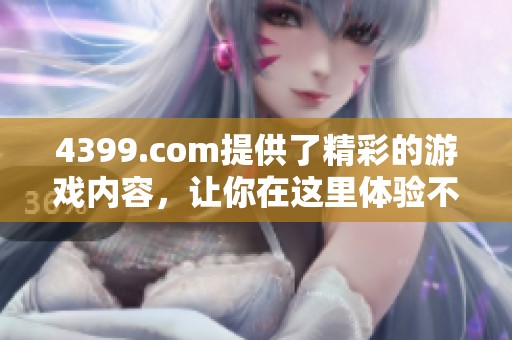4399.com提供了精彩的游戏内容，让你在这里体验不一样的乐趣和挑战