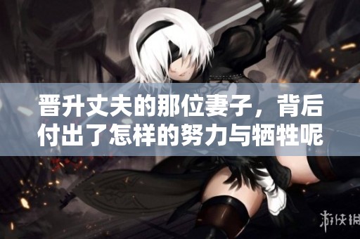 晋升丈夫的那位妻子，背后付出了怎样的努力与牺牲呢