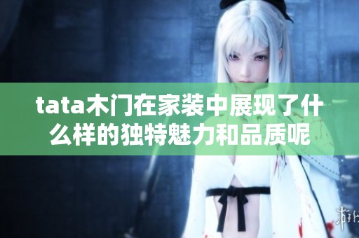 tata木门在家装中展现了什么样的独特魅力和品质呢