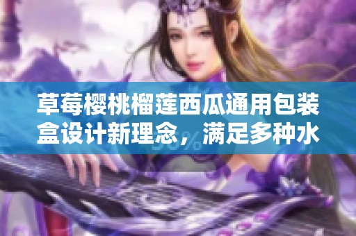 草莓樱桃榴莲西瓜通用包装盒设计新理念，满足多种水果需求的盛宴