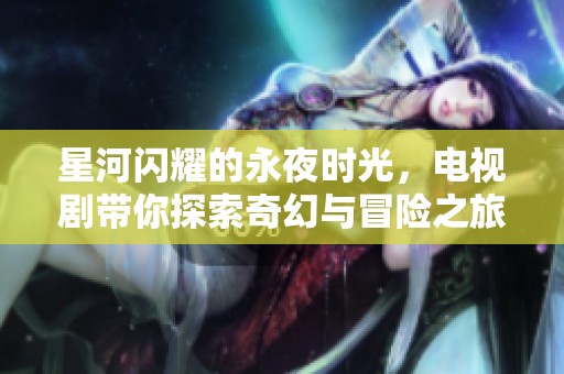 星河闪耀的永夜时光，电视剧带你探索奇幻与冒险之旅