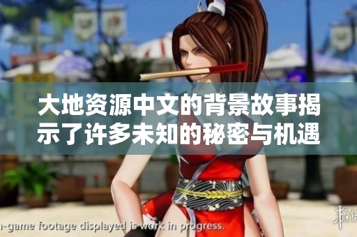 大地资源中文的背景故事揭示了许多未知的秘密与机遇