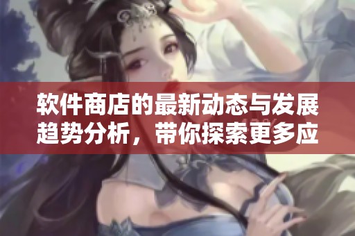 软件商店的最新动态与发展趋势分析，带你探索更多应用选择