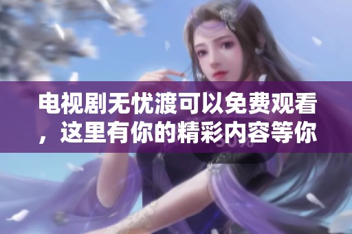 电视剧无忧渡可以免费观看，这里有你的精彩内容等你来！