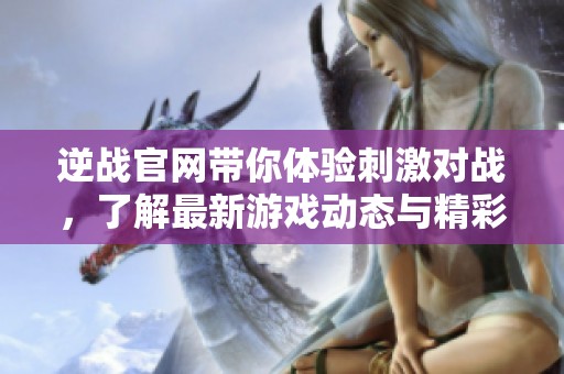 逆战官网带你体验刺激对战，了解最新游戏动态与精彩活动内容