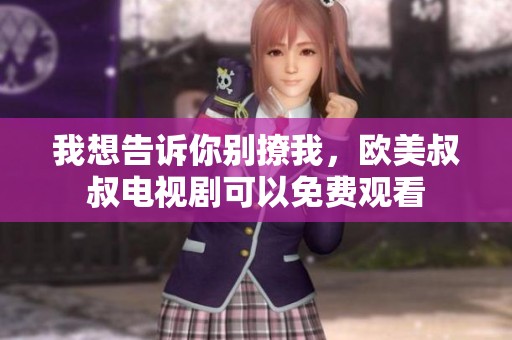 我想告诉你别撩我，欧美叔叔电视剧可以免费观看