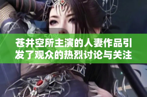 苍井空所主演的人妻作品引发了观众的热烈讨论与关注