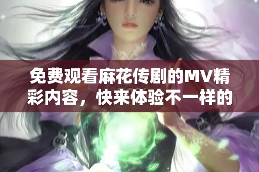 免费观看麻花传剧的MV精彩内容，快来体验不一样的观看乐趣！