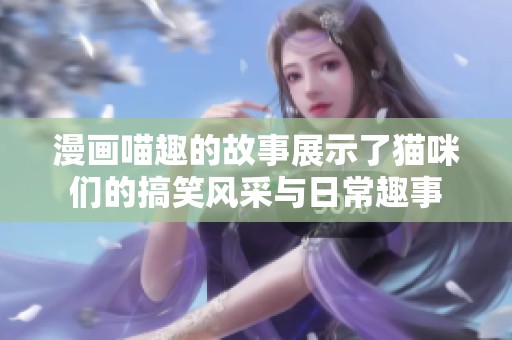 漫画喵趣的故事展示了猫咪们的搞笑风采与日常趣事