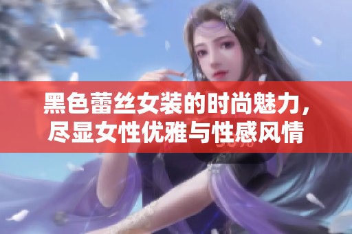黑色蕾丝女装的时尚魅力，尽显女性优雅与性感风情