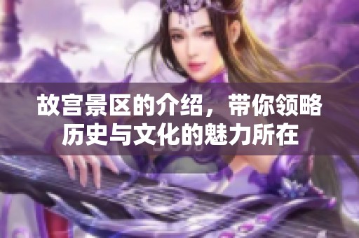 故宫景区的介绍，带你领略历史与文化的魅力所在