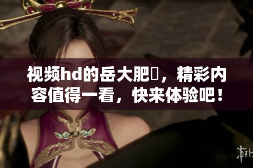 视频hd的岳大肥坹，精彩内容值得一看，快来体验吧！