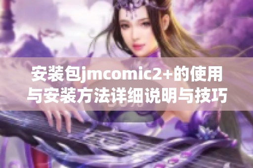 安装包jmcomic2+的使用与安装方法详细说明与技巧分享