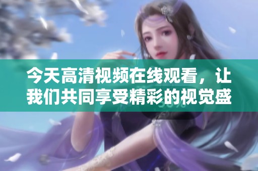 今天高清视频在线观看，让我们共同享受精彩的视觉盛宴！