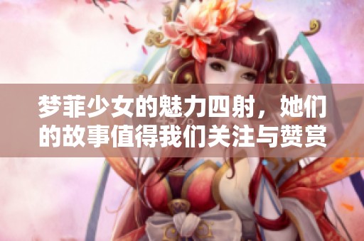梦菲少女的魅力四射，她们的故事值得我们关注与赞赏