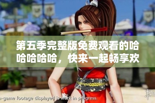 第五季完整版免费观看的哈哈哈哈哈，快来一起畅享欢乐时光吧