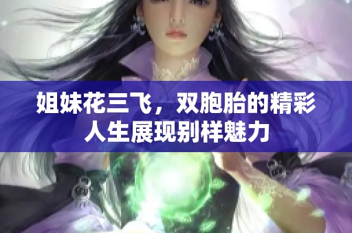 姐妹花三飞，双胞胎的精彩人生展现别样魅力