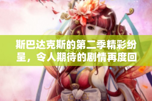 斯巴达克斯的第二季精彩纷呈，令人期待的剧情再度回归你准备好了吗