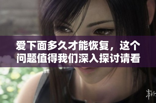 爱下面多久才能恢复，这个问题值得我们深入探讨请看本文详细分析