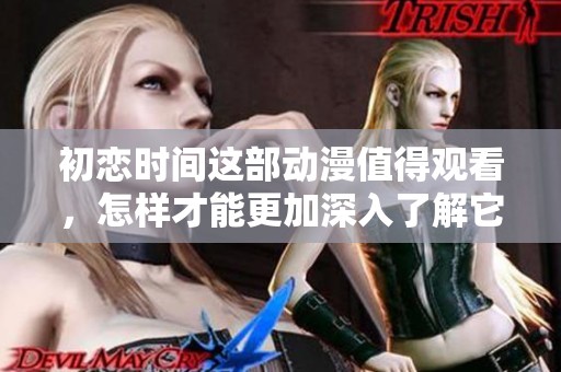初恋时间这部动漫值得观看，怎样才能更加深入了解它呢