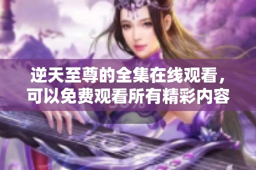 逆天至尊的全集在线观看，可以免费观看所有精彩内容。