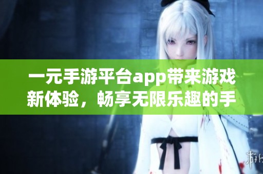 一元手游平台app带来游戏新体验，畅享无限乐趣的手机游戏平台