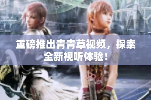 重磅推出青青草视频，探索全新视听体验！