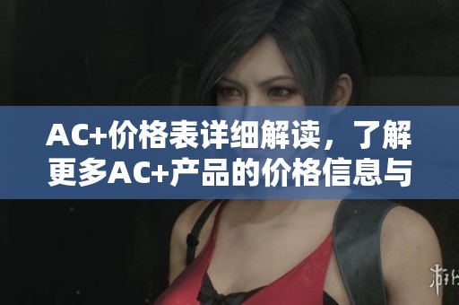 AC+价格表详细解读，了解更多AC+产品的价格信息与特点