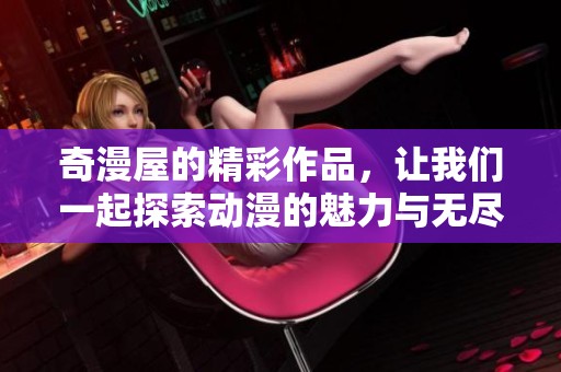 奇漫屋的精彩作品，让我们一起探索动漫的魅力与无尽可能性