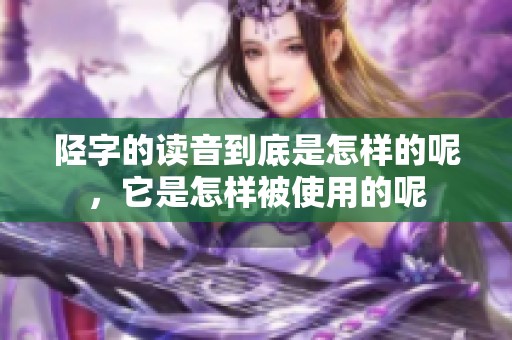 陉字的读音到底是怎样的呢，它是怎样被使用的呢