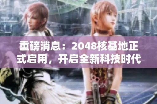 重磅消息：2048核基地正式启用，开启全新科技时代的新篇章