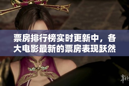 票房排行榜实时更新中，各大电影最新的票房表现跃然纸上