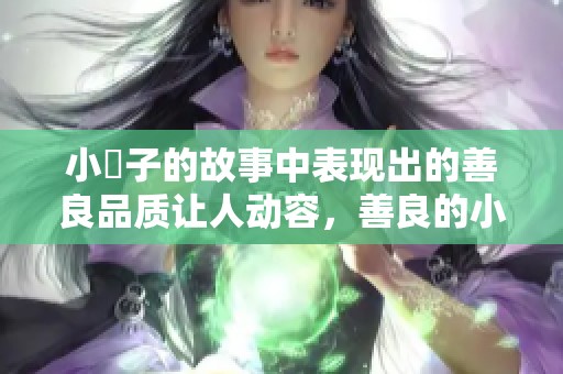 小峓子的故事中表现出的善良品质让人动容，善良的小峓子真是难能可贵。