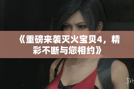 《重磅来袭灭火宝贝4，精彩不断与您相约》