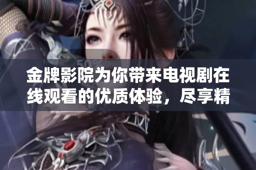 金牌影院为你带来电视剧在线观看的优质体验，尽享精彩剧情与多样选择
