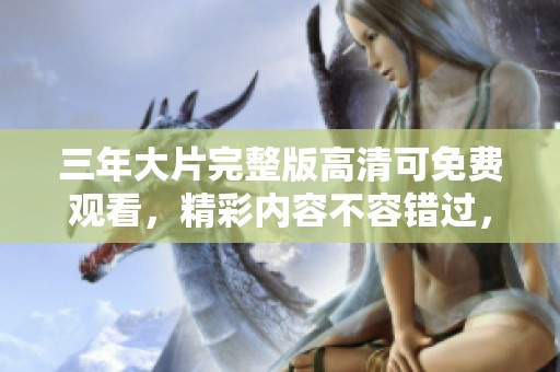 三年大片完整版高清可免费观看，精彩内容不容错过，快来体验吧