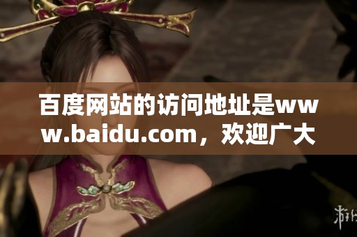 百度网站的访问地址是www.baidu.com，欢迎广大用户前来使用。