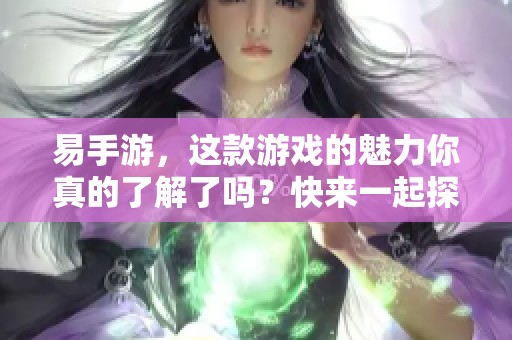 易手游，这款游戏的魅力你真的了解了吗？快来一起探索它的乐趣吧！