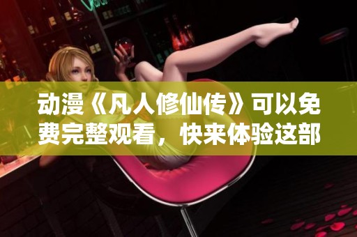 动漫《凡人修仙传》可以免费完整观看，快来体验这部精彩作品吧！