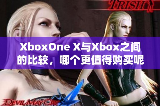 XboxOne X与Xbox之间的比较，哪个更值得购买呢