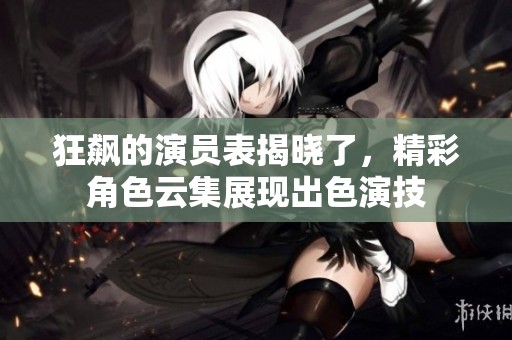 狂飙的演员表揭晓了，精彩角色云集展现出色演技