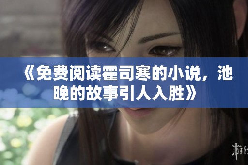 《免费阅读霍司寒的小说，池晚的故事引人入胜》