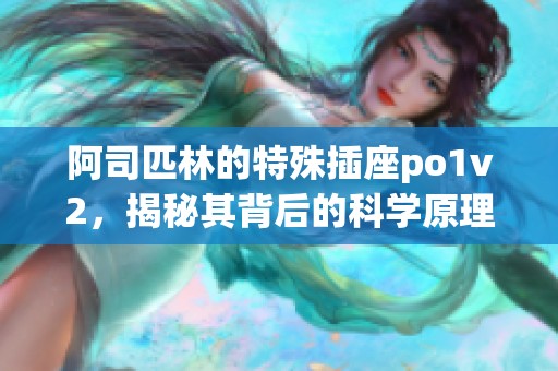 阿司匹林的特殊插座po1v2，揭秘其背后的科学原理与应用价值