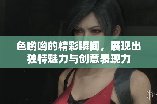 色哟哟的精彩瞬间，展现出独特魅力与创意表现力