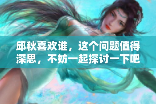 邱秋喜欢谁，这个问题值得深思，不妨一起探讨一下吧