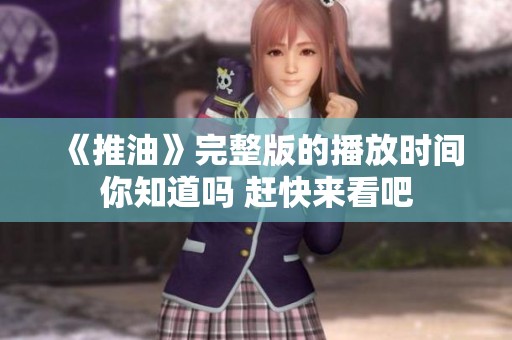 《推油》完整版的播放时间你知道吗 赶快来看吧