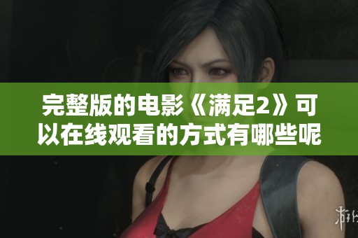 完整版的电影《满足2》可以在线观看的方式有哪些呢