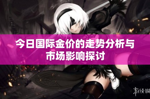 今日国际金价的走势分析与市场影响探讨