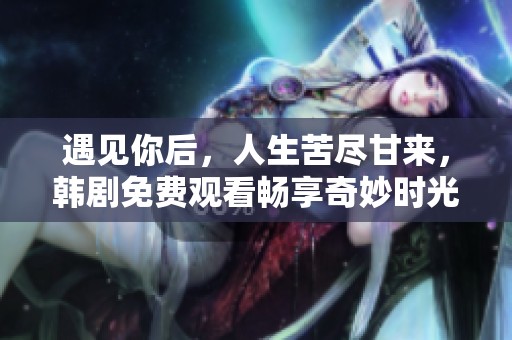 遇见你后，人生苦尽甘来，韩剧免费观看畅享奇妙时光