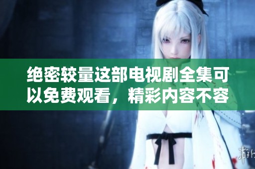 绝密较量这部电视剧全集可以免费观看，精彩内容不容错过，快来了解吧！